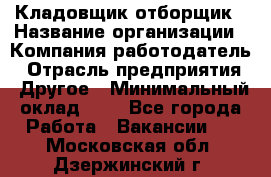 Кладовщик-отборщик › Название организации ­ Компания-работодатель › Отрасль предприятия ­ Другое › Минимальный оклад ­ 1 - Все города Работа » Вакансии   . Московская обл.,Дзержинский г.